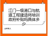 江门一级港口与航道工程建造师培训政府补贴吗具体多少