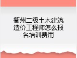 衢州二级土木建筑造价工程师怎么报名培训费用