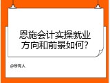 恩施会计实操就业方向和前景如何？