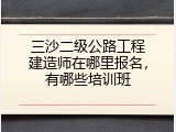 三沙二级公路工程建造师在哪里报名，有哪些培训班