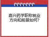 嘉兴药学职称就业方向和前景如何？