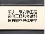 肇庆一级安装工程造价工程师考试科目有哪些具体安排