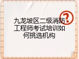 九龙坡区二级消防工程师考试培训如何挑选机构