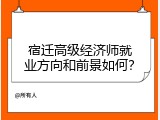 宿迁高级经济师就业方向和前景如何？
