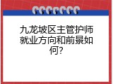 九龙坡区主管护师就业方向和前景如何？