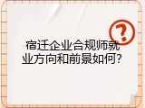 宿迁企业合规师就业方向和前景如何？