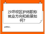 沙坪坝区护师职称就业方向和前景如何？