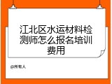 江北区水运材料检测师怎么报名培训费用
