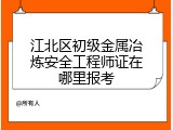 江北区初级金属冶炼安全工程师证在哪里报考