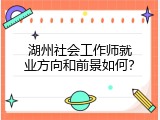 湖州社会工作师就业方向和前景如何？