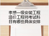 孝感一级安装工程造价工程师考试科目有哪些具体安排