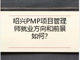绍兴PMP项目管理师就业方向和前景如何？