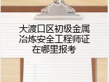 大渡口区初级金属冶炼安全工程师证在哪里报考