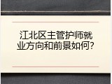 江北区主管护师就业方向和前景如何？
