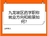 九龙坡区药学职称就业方向和前景如何？