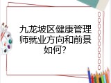 九龙坡区健康管理师就业方向和前景如何？