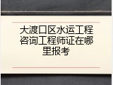 大渡口区水运工程咨询工程师证在哪里报考