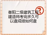 衡阳二级建筑工程建造师考完多久可以查成绩如何查