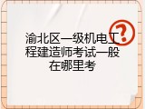 渝北区一级机电工程建造师考试一般在哪里考