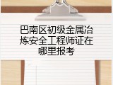 巴南区初级金属冶炼安全工程师证在哪里报考