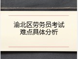 渝北区劳务员考试难点具体分析