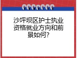 沙坪坝区护士执业资格就业方向和前景如何？