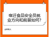 宿迁食品安全员就业方向和前景如何？