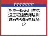 湘潭一级港口与航道工程建造师培训政府补贴吗具体多少