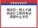 南岸区一级土木建筑造价工程师考试需要什么学历
