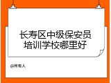 长寿区中级保安员培训学校哪里好