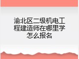 渝北区二级机电工程建造师在哪里学怎么报名