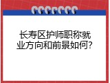 长寿区护师职称就业方向和前景如何？