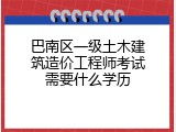 巴南区一级土木建筑造价工程师考试需要什么学历