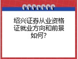 绍兴证券从业资格证就业方向和前景如何？