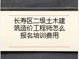 长寿区二级土木建筑造价工程师怎么报名培训费用