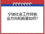 宁波社会工作师就业方向和前景如何？