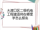大渡口区二级机电工程建造师在哪里学怎么报名