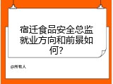 宿迁食品安全总监就业方向和前景如何？