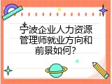 宁波企业人力资源管理师就业方向和前景如何？