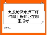 九龙坡区水运工程咨询工程师证在哪里报考