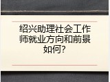 绍兴助理社会工作师就业方向和前景如何？