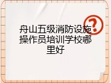 舟山五级消防设施操作员培训学校哪里好