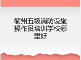 衢州五级消防设施操作员培训学校哪里好