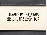 北碚区执业药师就业方向和前景如何？