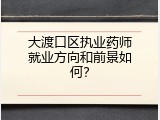 大渡口区执业药师就业方向和前景如何？