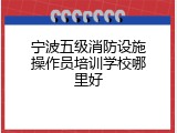 宁波五级消防设施操作员培训学校哪里好