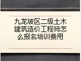 九龙坡区二级土木建筑造价工程师怎么报名培训费用