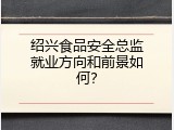 绍兴食品安全总监就业方向和前景如何？