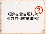 绍兴企业合规师就业方向和前景如何？