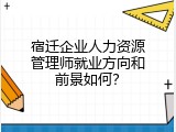 宿迁企业人力资源管理师就业方向和前景如何？